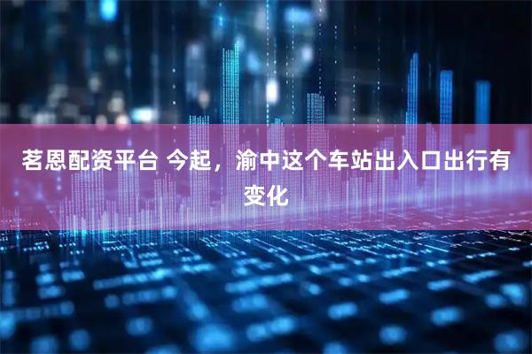 茗恩配资平台 今起，渝中这个车站出入口出行有变化