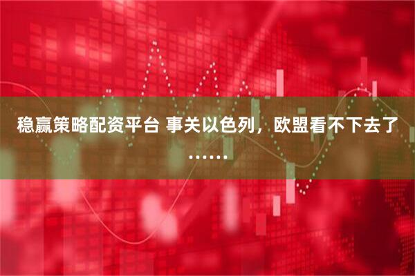 稳赢策略配资平台 事关以色列，欧盟看不下去了……
