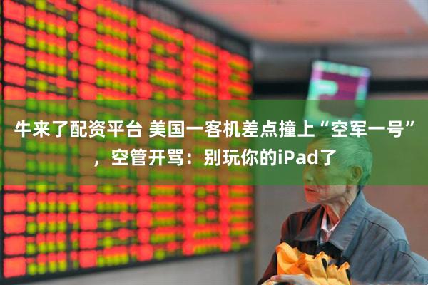牛来了配资平台 美国一客机差点撞上“空军一号”，空管开骂：别玩你的iPad了