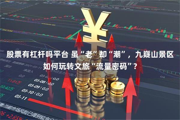股票有杠杆吗平台 虽“老”却“潮”，九嶷山景区如何玩转文旅“流量密码”?
