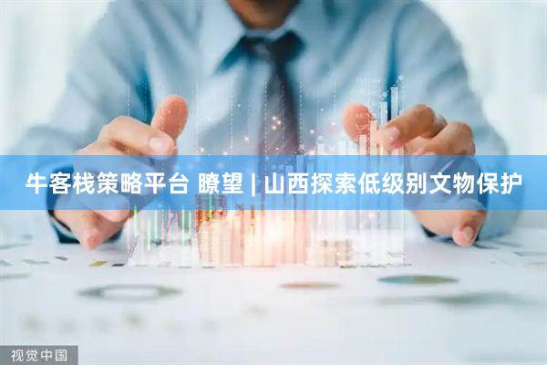 牛客栈策略平台 瞭望 | 山西探索低级别文物保护