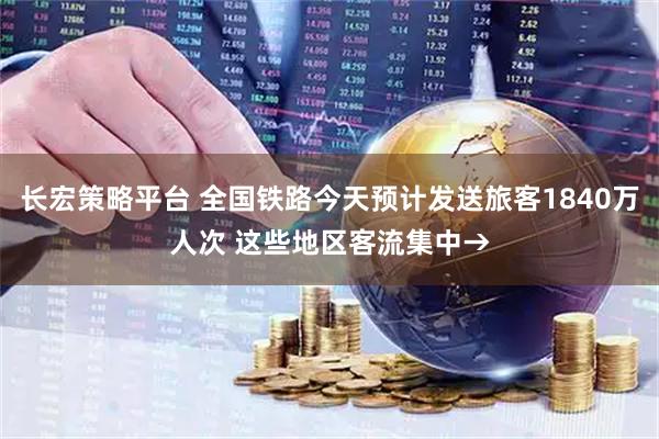 长宏策略平台 全国铁路今天预计发送旅客1840万人次 这些地区客流集中→