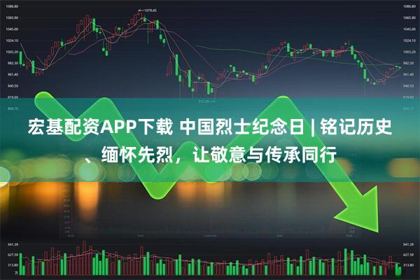 宏基配资APP下载 中国烈士纪念日 | 铭记历史、缅怀先烈，让敬意与传承同行