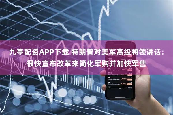 九亭配资APP下载 特朗普对美军高级将领讲话：很快宣布改革来简化军购并加快军售