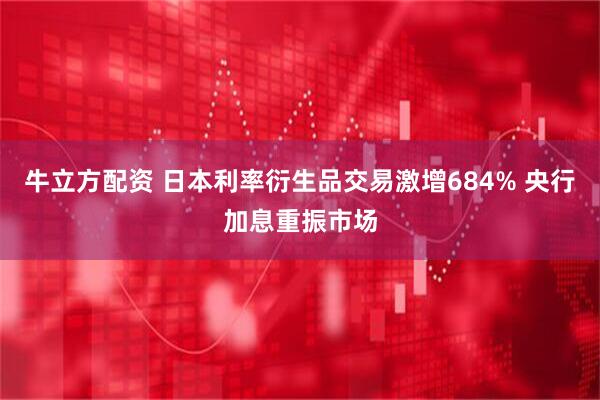 牛立方配资 日本利率衍生品交易激增684% 央行加息重振市场