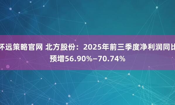 怀远策略官网 北方股份：2025年前三季度净利润同比预增56.90%—70.74%
