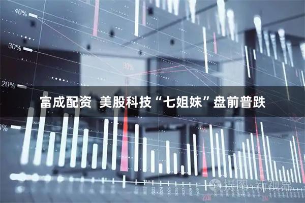 富成配资  美股科技“七姐妹”盘前普跌