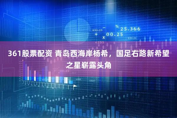 361股票配资 青岛西海岸杨希，国足右路新希望之星崭露头角