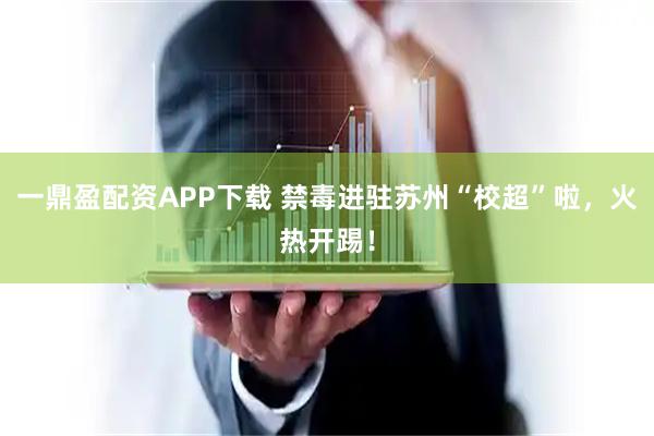 一鼎盈配资APP下载 禁毒进驻苏州“校超”啦，火热开踢！