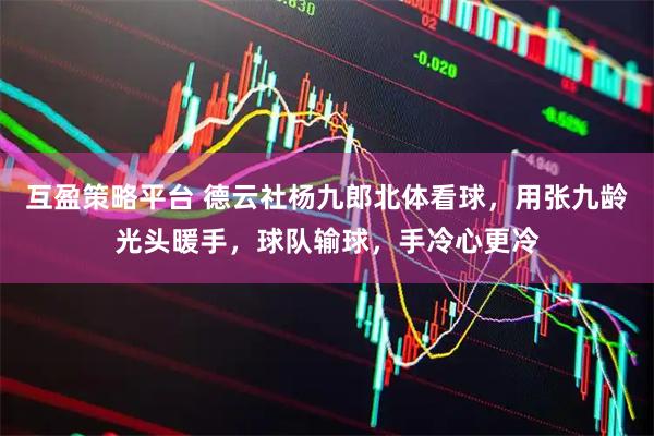 互盈策略平台 德云社杨九郎北体看球，用张九龄光头暖手，球队输球，手冷心更冷