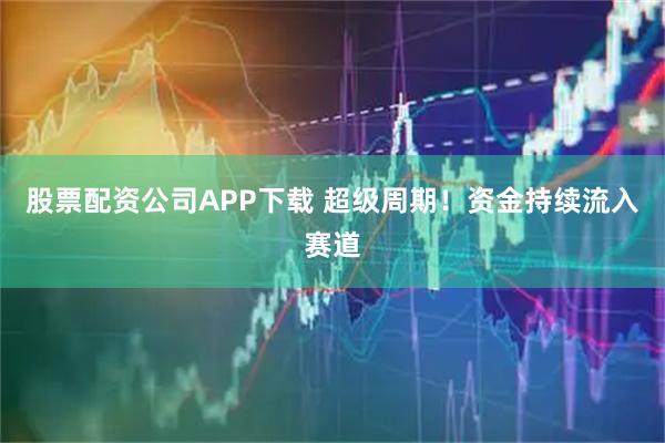 股票配资公司APP下载 超级周期！资金持续流入赛道