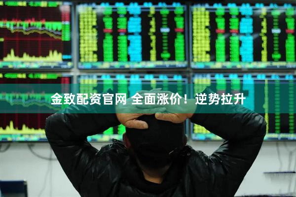 金致配资官网 全面涨价！逆势拉升