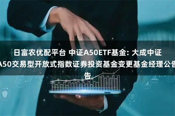 日富农优配平台 中证A50ETF基金: 大成中证A50交易型开放式指数证券投资基金变更基金经理公告