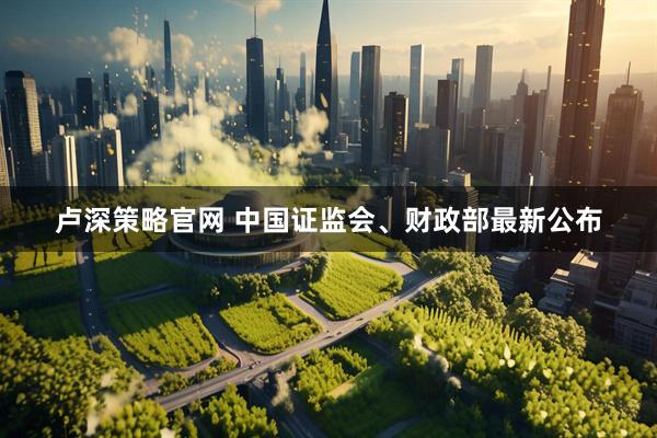 卢深策略官网 中国证监会、财政部最新公布