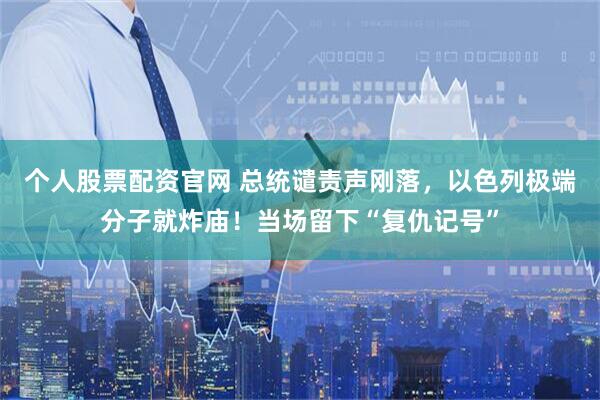 个人股票配资官网 总统谴责声刚落，以色列极端分子就炸庙！当场留下“复仇记号”
