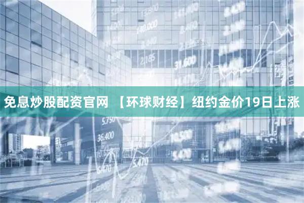 免息炒股配资官网 【环球财经】纽约金价19日上涨