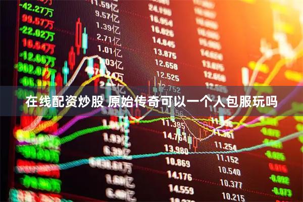 在线配资炒股 原始传奇可以一个人包服玩吗