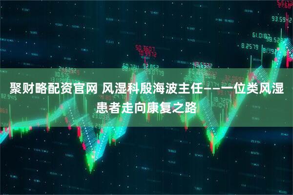 聚财略配资官网 风湿科殷海波主任——一位类风湿患者走向康复之路