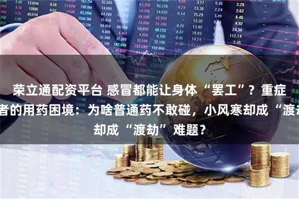 荣立通配资平台 感冒都能让身体 “罢工”？重症肌无力患者的用药困境：为啥普通药不敢碰，小风寒却成 “渡劫” 难题？