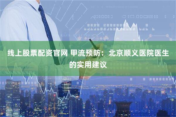 线上股票配资官网 甲流预防：北京顺义医院医生的实用建议