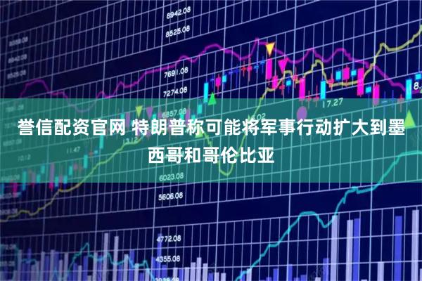 誉信配资官网 特朗普称可能将军事行动扩大到墨西哥和哥伦比亚