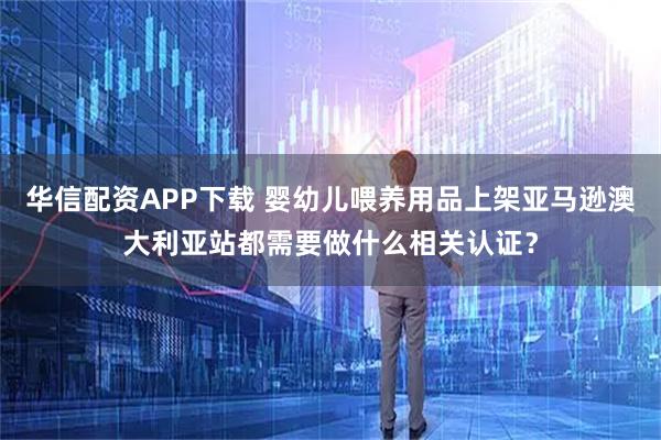华信配资APP下载 婴幼儿喂养用品上架亚马逊澳大利亚站都需要做什么相关认证？