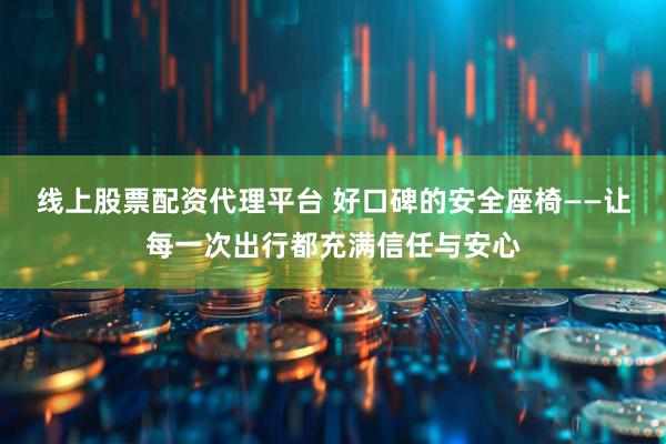 线上股票配资代理平台 好口碑的安全座椅——让每一次出行都充满信任与安心