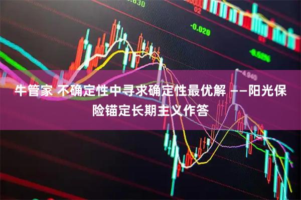 牛管家 不确定性中寻求确定性最优解 ——阳光保险锚定长期主义作答