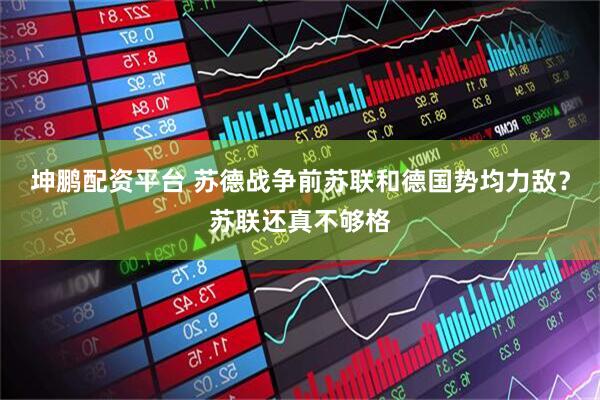 坤鹏配资平台 苏德战争前苏联和德国势均力敌？苏联还真不够格