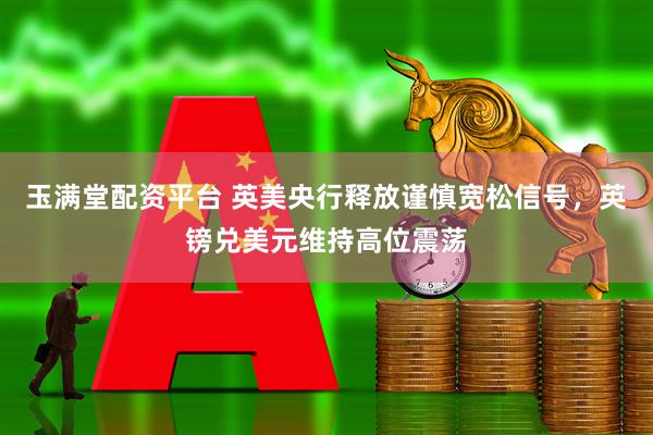 玉满堂配资平台 英美央行释放谨慎宽松信号，英镑兑美元维持高位震荡