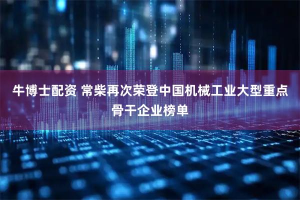 牛博士配资 常柴再次荣登中国机械工业大型重点骨干企业榜单
