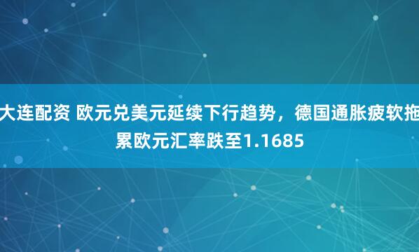 大连配资 欧元兑美元延续下行趋势，德国通胀疲软拖累欧元汇率跌至1.1685