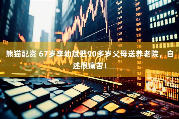 熊猫配资 67岁李幼斌把90多岁父母送养老院，自述很痛苦！