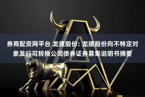 券商配资网平台 龙建股份: 龙建股份向不特定对象发行可转换公司债券证券募集说明书摘要
