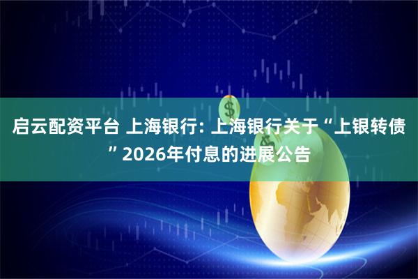 启云配资平台 上海银行: 上海银行关于“上银转债”2026年付息的进展公告