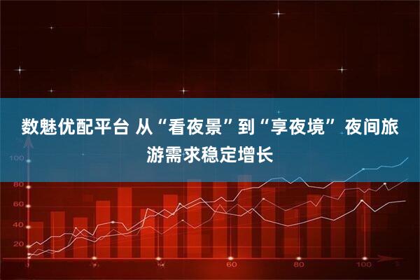 数魅优配平台 从“看夜景”到“享夜境” 夜间旅游需求稳定增长