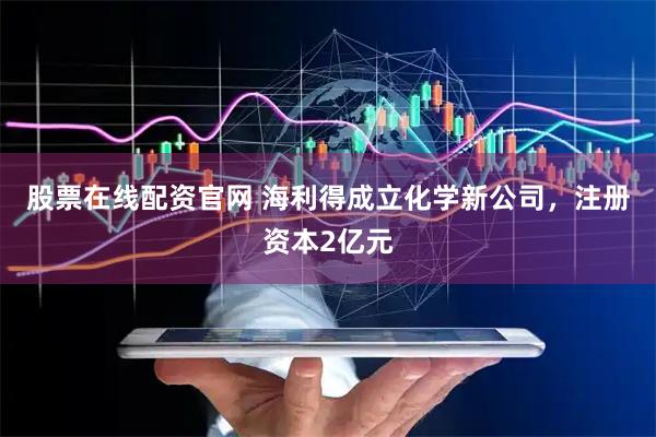 股票在线配资官网 海利得成立化学新公司，注册资本2亿元