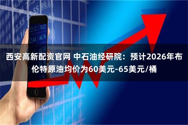 西安高新配资官网 中石油经研院：预计2026年布伦特原油均价为60美元-65美元/桶
