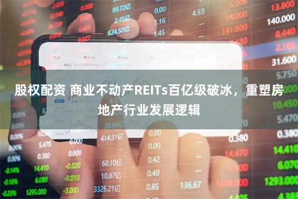 股权配资 商业不动产REITs百亿级破冰，重塑房地产行业发展逻辑