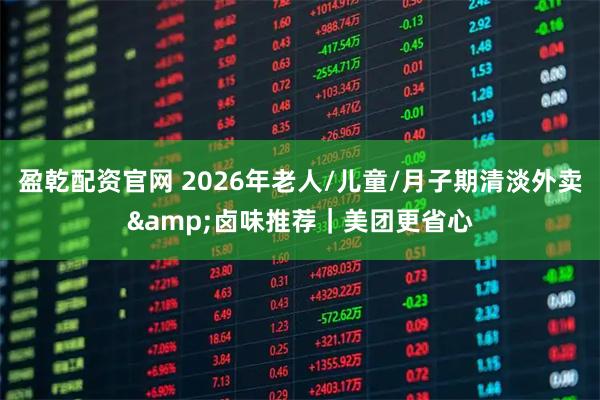 盈乾配资官网 2026年老人/儿童/月子期清淡外卖&卤味推荐｜美团更省心