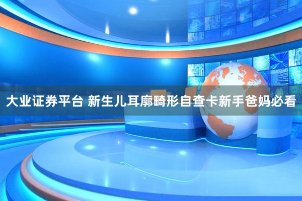 大业证券平台 新生儿耳廓畸形自查卡新手爸妈必看