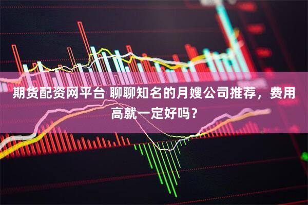 期货配资网平台 聊聊知名的月嫂公司推荐，费用高就一定好吗？