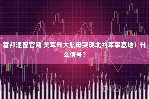 富邦速配官网 美军最大航母突现北约军事基地！什么信号？