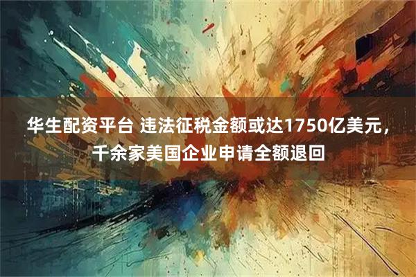 华生配资平台 违法征税金额或达1750亿美元，千余家美国企业申请全额退回