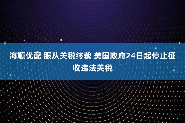 海顺优配 服从关税终裁 美国政府24日起停止征收违法关税