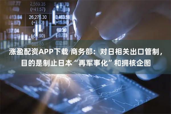 涨盈配资APP下载 商务部：对日相关出口管制，目的是制止日本“再军事化”和拥核企图