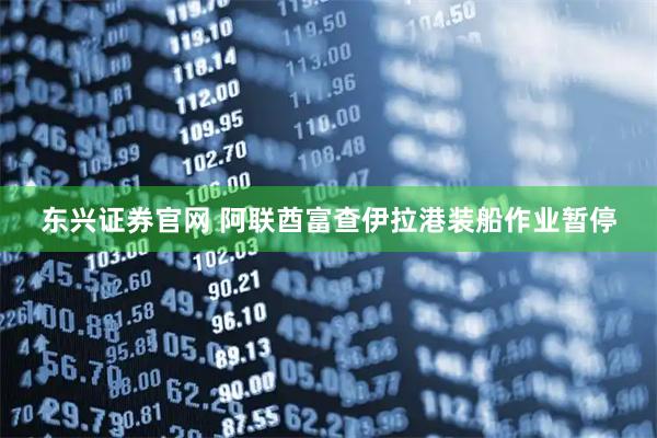 东兴证券官网 阿联酋富查伊拉港装船作业暂停