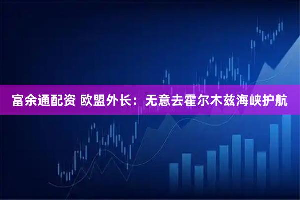 富余通配资 欧盟外长：无意去霍尔木兹海峡护航