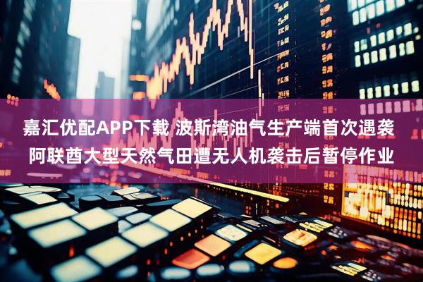 嘉汇优配APP下载 波斯湾油气生产端首次遇袭 阿联酋大型天然气田遭无人机袭击后暂停作业
