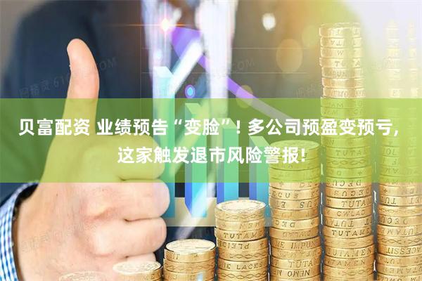 贝富配资 业绩预告“变脸”! 多公司预盈变预亏, 这家触发退市风险警报!